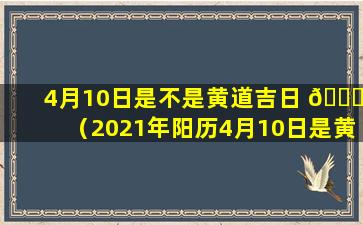 4月10日是不是黄道吉日 🐞 （2021年阳历4月10日是黄道 🦆 吉日吗）